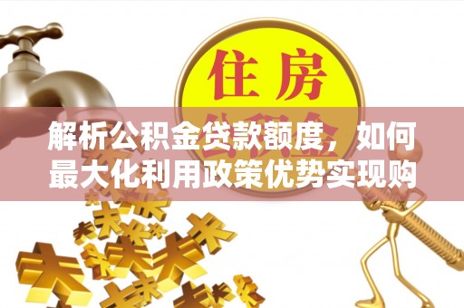临潼解析公积金贷款额度，如何最大化利用政策优势实现购房梦想
