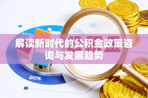 临潼解读新时代的公积金政策咨询与发展趋势