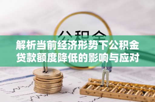临潼解析当前经济形势下公积金贷款额度降低的影响与应对策略
