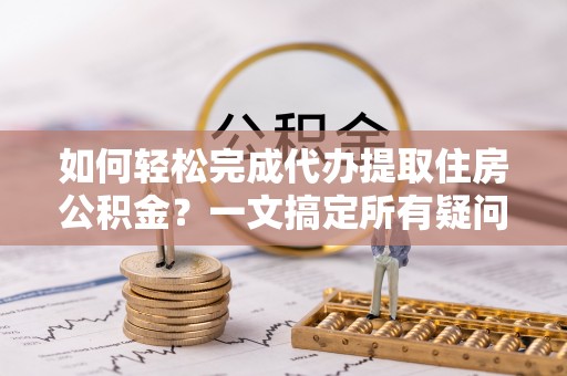 临潼如何轻松完成代办提取住房公积金？一文搞定所有疑问