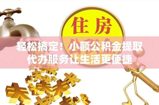临潼轻松搞定！小额公积金提取代办服务让生活更便捷