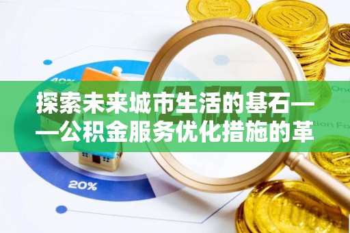 临潼探索未来城市生活的基石——公积金服务优化措施的革新与影响