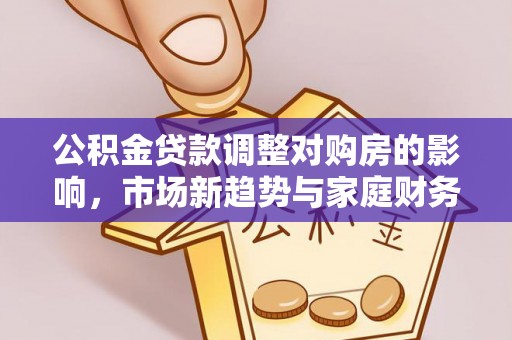 临潼公积金贷款调整对购房的影响，市场新趋势与家庭财务规划