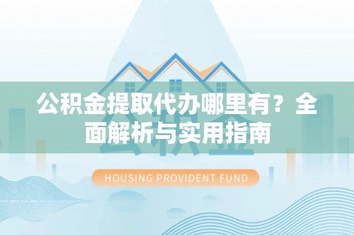 临潼公积金提取代办哪里有？全面解析与实用指南