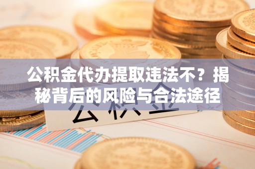 临潼公积金代办提取违法不？揭秘背后的风险与合法途径