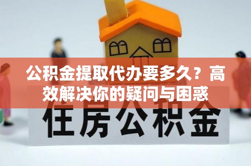 临潼公积金提取代办要多久？高效解决你的疑问与困惑