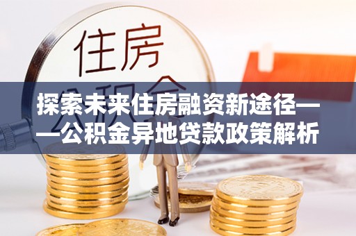 临潼探索未来住房融资新途径——公积金异地贷款政策解析与实践