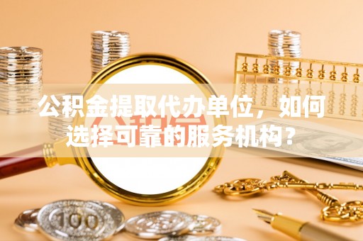 临潼公积金提取代办单位，如何选择可靠的服务机构？