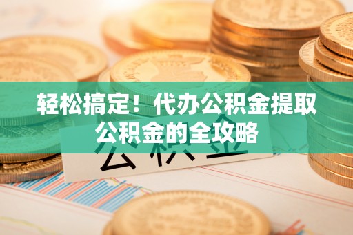 临潼轻松搞定！代办公积金提取公积金的全攻略