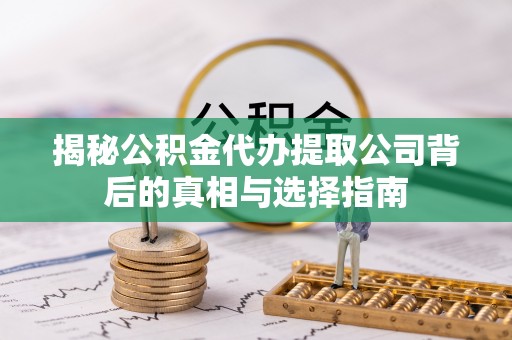 临潼揭秘公积金代办提取公司背后的真相与选择指南