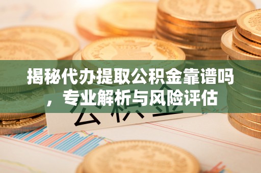临潼揭秘代办提取公积金靠谱吗，专业解析与风险评估