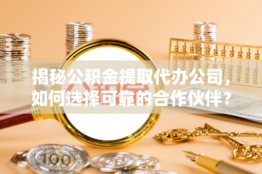 临潼揭秘公积金提取代办公司，如何选择可靠的合作伙伴？