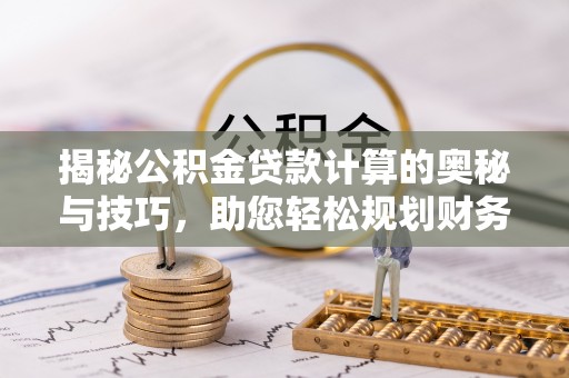 临潼揭秘公积金贷款计算的奥秘与技巧，助您轻松规划财务未来