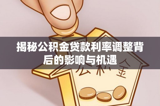 临潼揭秘公积金贷款利率调整背后的影响与机遇