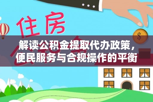 临潼解读公积金提取代办政策，便民服务与合规操作的平衡之道