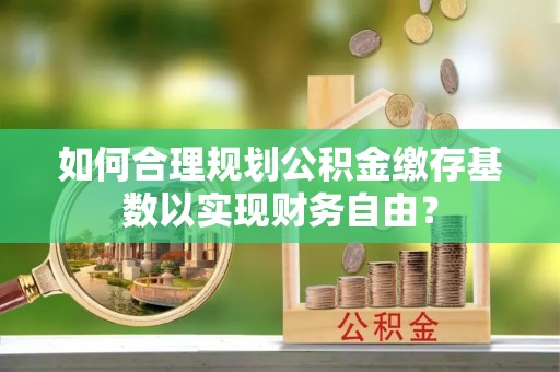 临潼如何合理规划公积金缴存基数以实现财务自由？