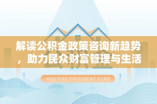临潼解读公积金政策咨询新趋势，助力民众财富管理与生活规划