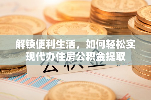 临潼解锁便利生活，如何轻松实现代办住房公积金提取