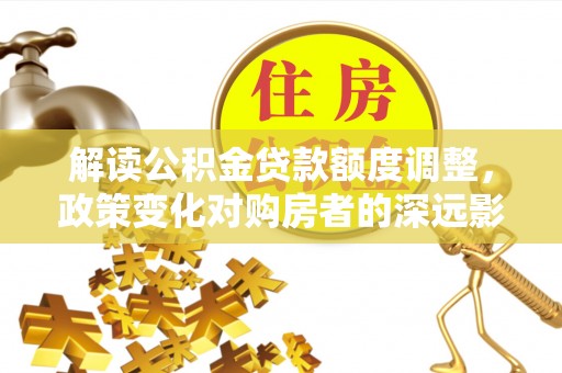 临潼解读公积金贷款额度调整，政策变化对购房者的深远影响