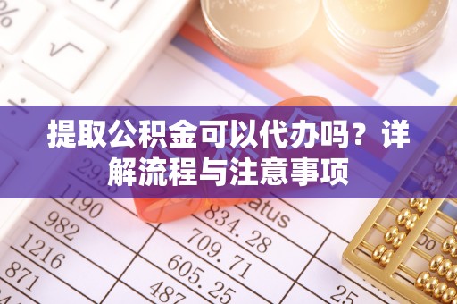 临潼提取公积金可以代办吗？详解流程与注意事项