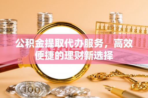 临潼公积金提取代办服务，高效便捷的理财新选择