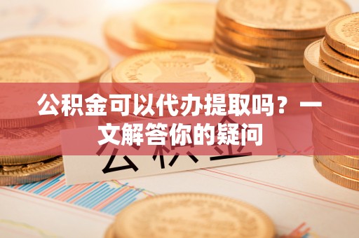 临潼公积金可以代办提取吗？一文解答你的疑问