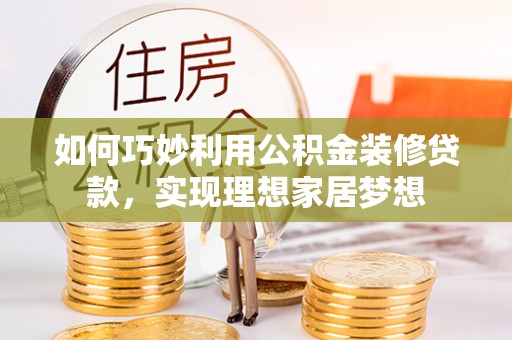 临潼如何巧妙利用公积金装修贷款，实现理想家居梦想