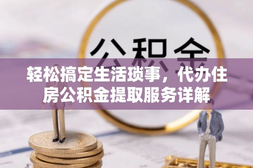 临潼轻松搞定生活琐事，代办住房公积金提取服务详解