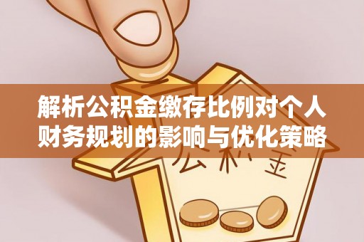 临潼解析公积金缴存比例对个人财务规划的影响与优化策略