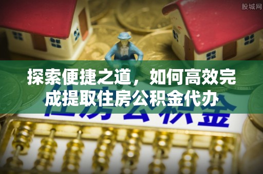 临潼探索便捷之道，如何高效完成提取住房公积金代办
