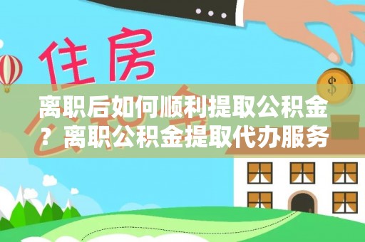 临潼离职后如何顺利提取公积金？离职公积金提取代办服务指南