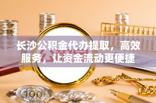 临潼长沙公积金代办提取，高效服务，让资金流动更便捷