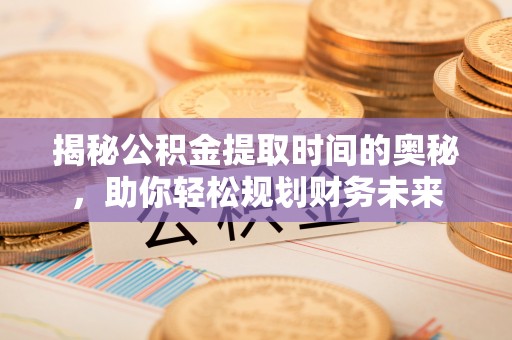 临潼揭秘公积金提取时间的奥秘，助你轻松规划财务未来