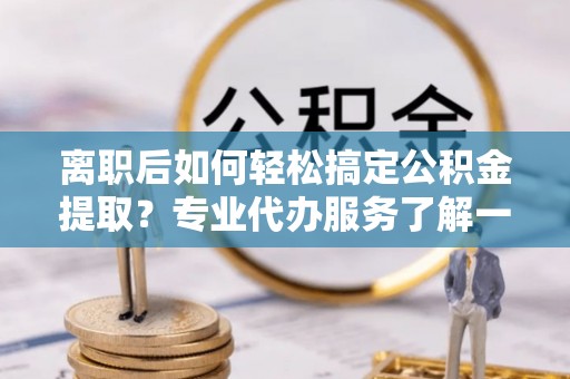 临潼离职后如何轻松搞定公积金提取？专业代办服务了解一下