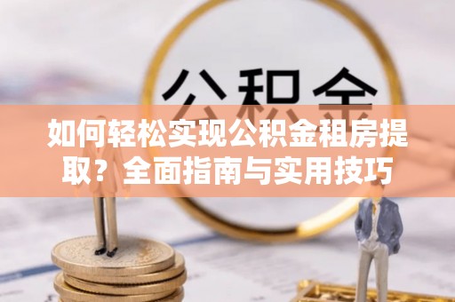 临潼如何轻松实现公积金租房提取？全面指南与实用技巧