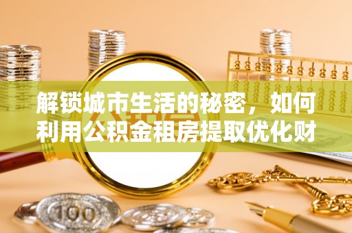临潼解锁城市生活的秘密，如何利用公积金租房提取优化财务规划