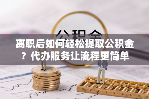 临潼离职后如何轻松提取公积金？代办服务让流程更简单