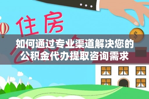 临潼如何通过专业渠道解决您的公积金代办提取咨询需求