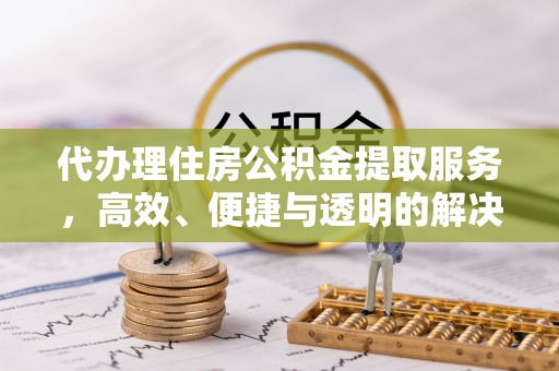 临潼代办理住房公积金提取服务，高效、便捷与透明的解决方案