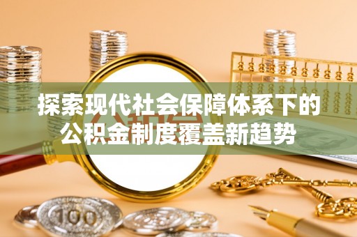 临潼探索现代社会保障体系下的公积金制度覆盖新趋势