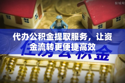 临潼代办公积金提取服务，让资金流转更便捷高效