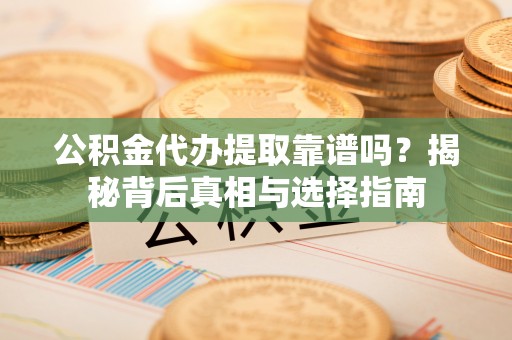 临潼公积金代办提取靠谱吗？揭秘背后真相与选择指南