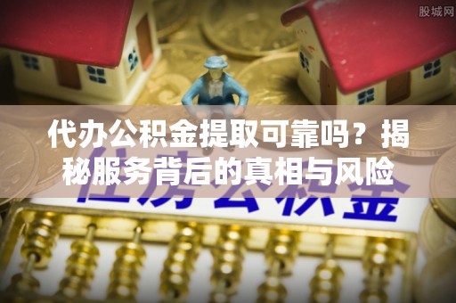 临潼代办公积金提取可靠吗？揭秘服务背后的真相与风险