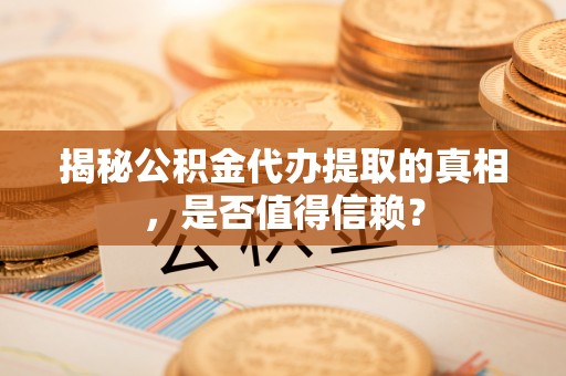 临潼揭秘公积金代办提取的真相，是否值得信赖？