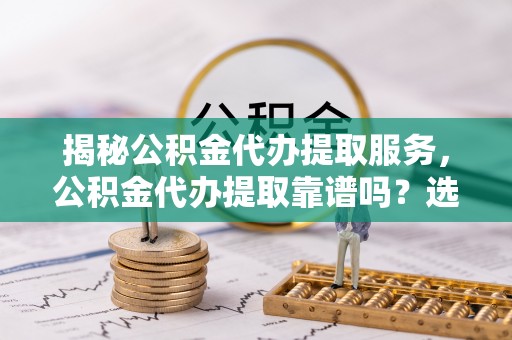 临潼揭秘公积金代办提取服务，公积金代办提取靠谱吗？选择需谨慎
