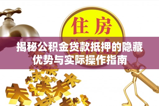 临潼揭秘公积金贷款抵押的隐藏优势与实际操作指南