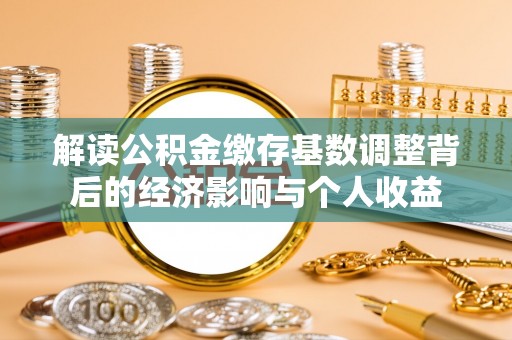 临潼解读公积金缴存基数调整背后的经济影响与个人收益