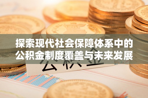 临潼探索现代社会保障体系中的公积金制度覆盖与未来发展