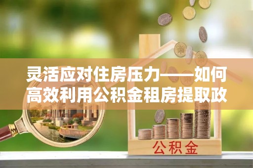 临潼灵活应对住房压力——如何高效利用公积金租房提取政策