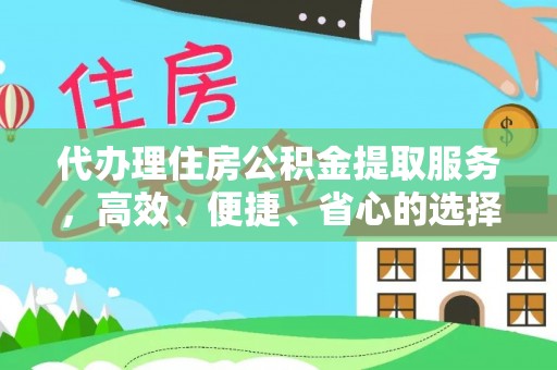 临潼代办理住房公积金提取服务，高效、便捷、省心的选择
